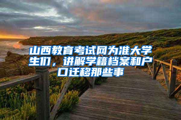 山西教育考试网为准大学生们，讲解学籍档案和户口迁移那些事