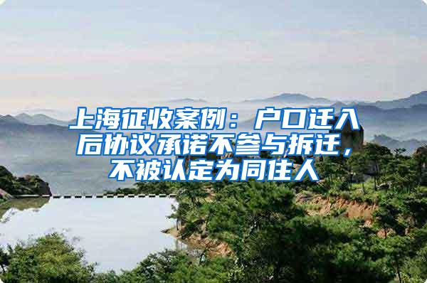 上海征收案例：户口迁入后协议承诺不参与拆迁，不被认定为同住人