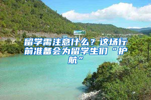 留学需注意什么？这场行前准备会为留学生们“护航”