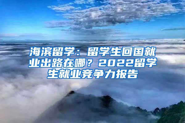 海滨留学：留学生回国就业出路在哪？2022留学生就业竞争力报告