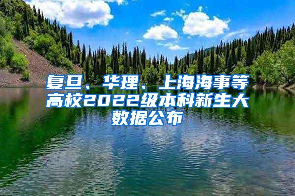 复旦、华理、上海海事等高校2022级本科新生大数据公布