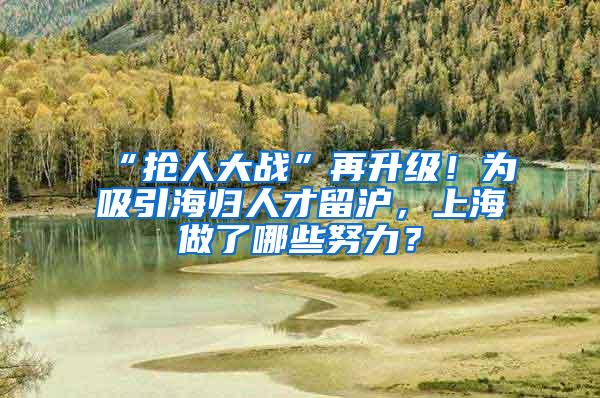 “抢人大战”再升级！为吸引海归人才留沪，上海做了哪些努力？