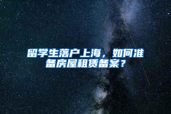 留学生落户上海，如何准备房屋租赁备案？