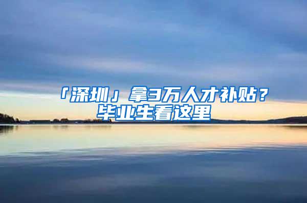 「深圳」拿3万人才补贴？毕业生看这里