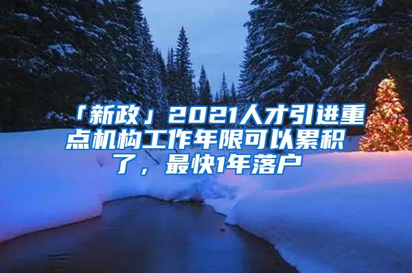 「新政」2021人才引进重点机构工作年限可以累积了，最快1年落户