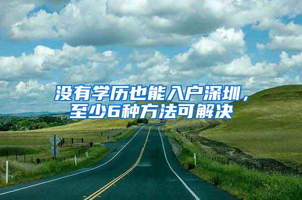 没有学历也能入户深圳，至少6种方法可解决