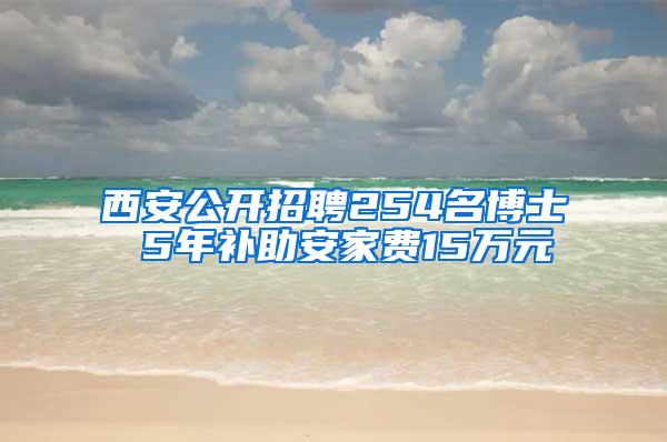 西安公开招聘254名博士 5年补助安家费15万元