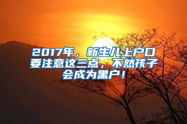 2017年，新生儿上户口要注意这三点，不然孩子会成为黑户！