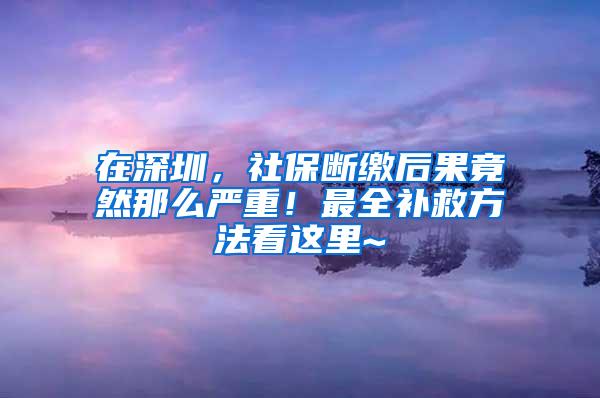 在深圳，社保断缴后果竟然那么严重！最全补救方法看这里~