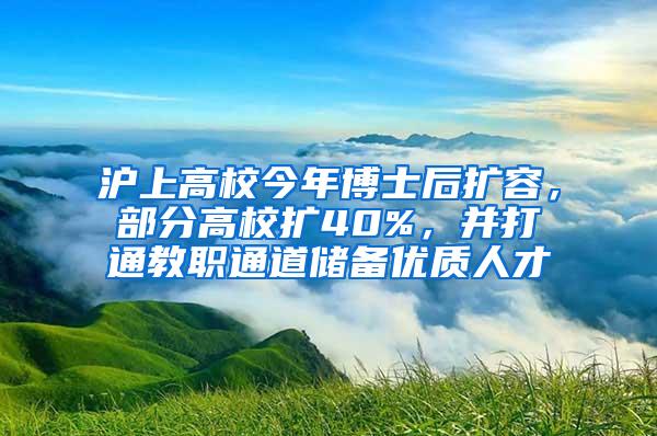 沪上高校今年博士后扩容，部分高校扩40%，并打通教职通道储备优质人才