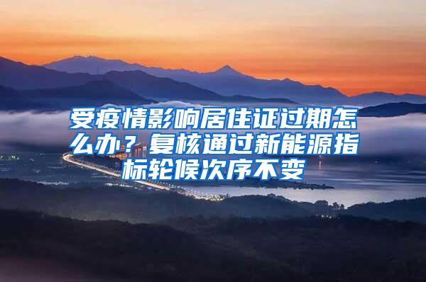 受疫情影响居住证过期怎么办？复核通过新能源指标轮候次序不变