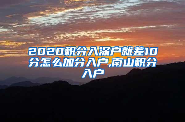 2020积分入深户就差10分怎么加分入户,南山积分入户