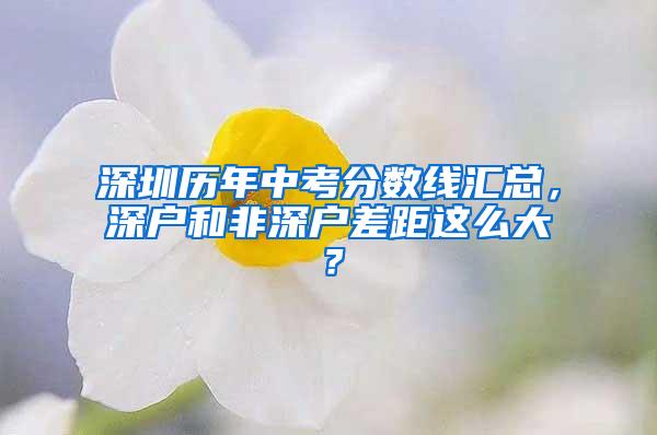 深圳历年中考分数线汇总，深户和非深户差距这么大？