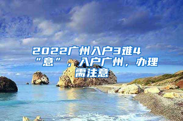 2022广州入户3难4“意”，入户广州，办理需注意