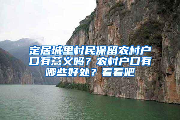 定居城里村民保留农村户口有意义吗？农村户口有哪些好处？看看吧