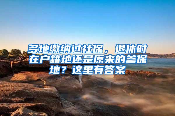 多地缴纳过社保，退休时在户籍地还是原来的参保地？这里有答案