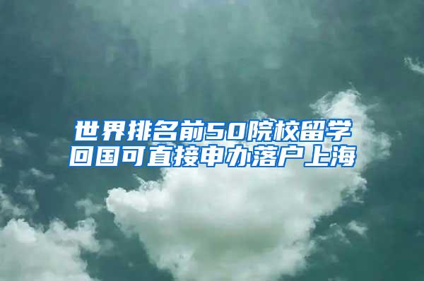 世界排名前50院校留学回国可直接申办落户上海