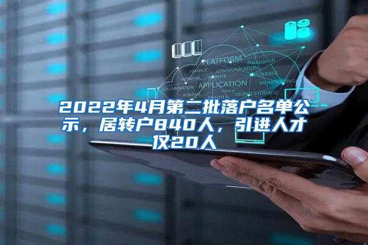 2022年4月第二批落户名单公示，居转户840人，引进人才仅20人