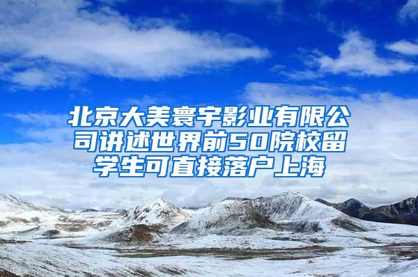 北京大美寰宇影业有限公司讲述世界前50院校留学生可直接落户上海