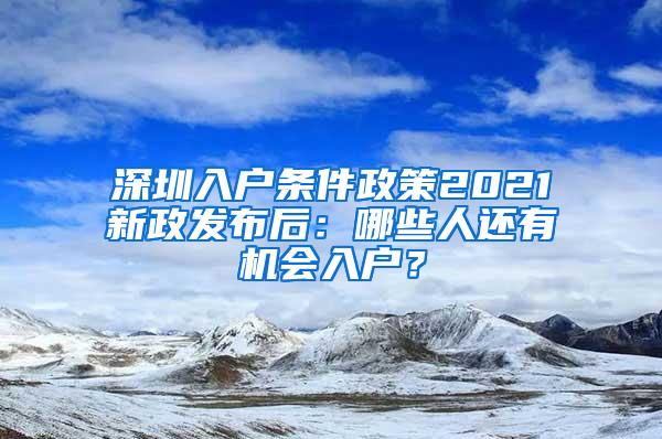 深圳入户条件政策2021新政发布后：哪些人还有机会入户？