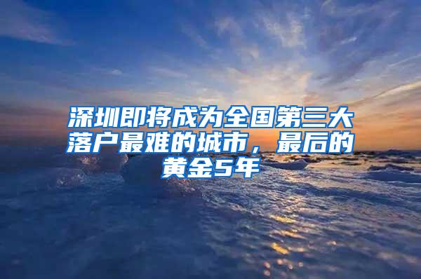 深圳即将成为全国第三大落户最难的城市，最后的黄金5年