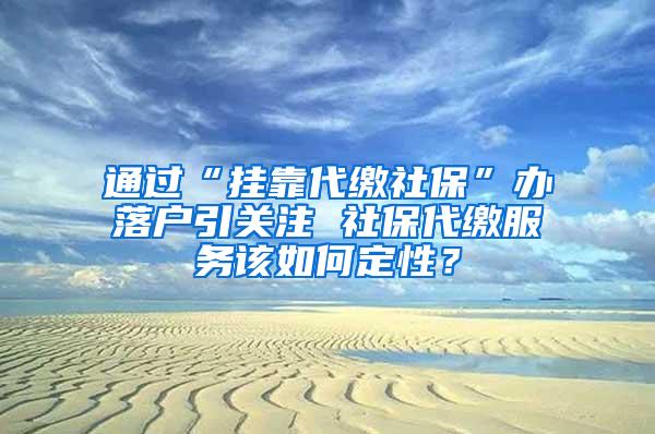 通过“挂靠代缴社保”办落户引关注 社保代缴服务该如何定性？