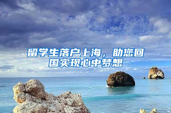 留学生落户上海，助您回国实现心中梦想