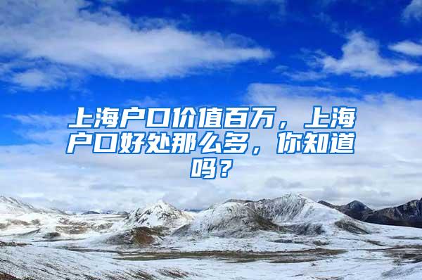 上海户口价值百万，上海户口好处那么多，你知道吗？