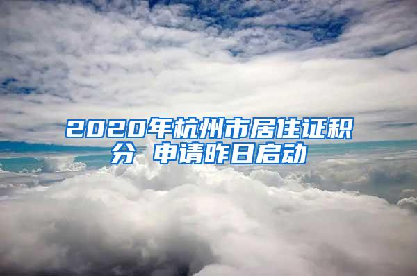 2020年杭州市居住证积分 申请昨日启动