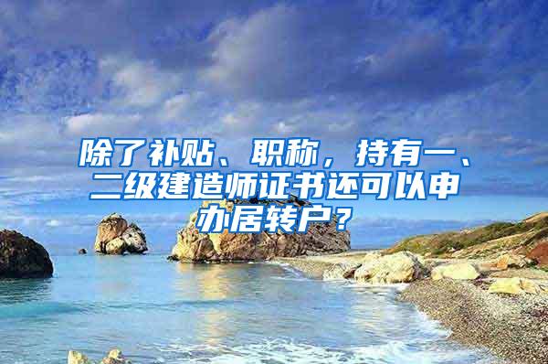 除了补贴、职称，持有一、二级建造师证书还可以申办居转户？