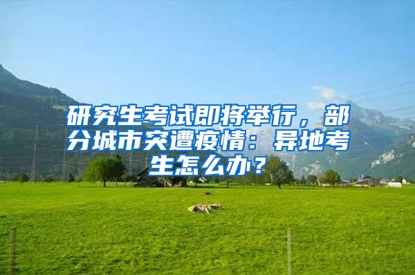 研究生考试即将举行，部分城市突遭疫情：异地考生怎么办？