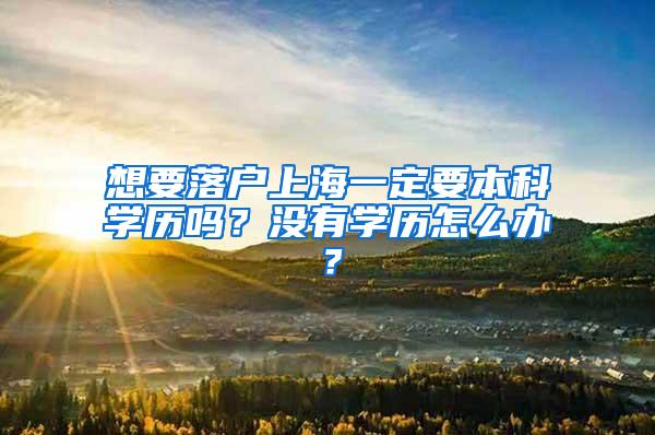 想要落户上海一定要本科学历吗？没有学历怎么办？