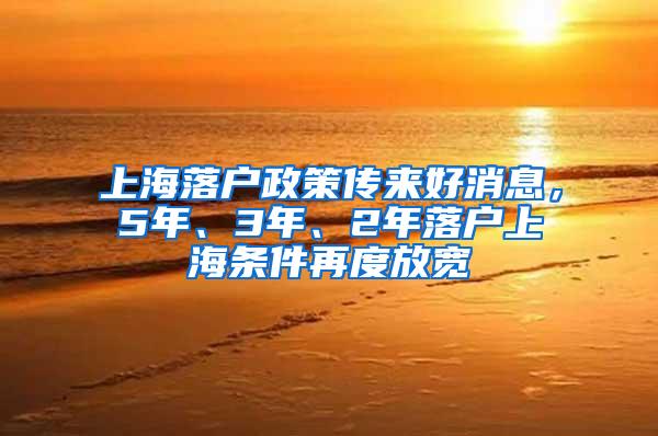 上海落户政策传来好消息，5年、3年、2年落户上海条件再度放宽