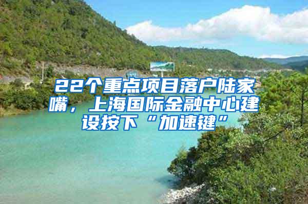 22个重点项目落户陆家嘴，上海国际金融中心建设按下“加速键”