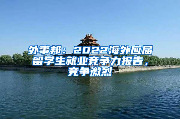 外事邦：2022海外应届留学生就业竞争力报告，竞争激烈