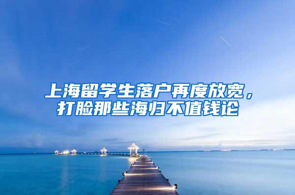 上海留学生落户再度放宽，打脸那些海归不值钱论