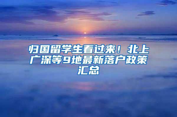 归国留学生看过来！北上广深等9地最新落户政策汇总