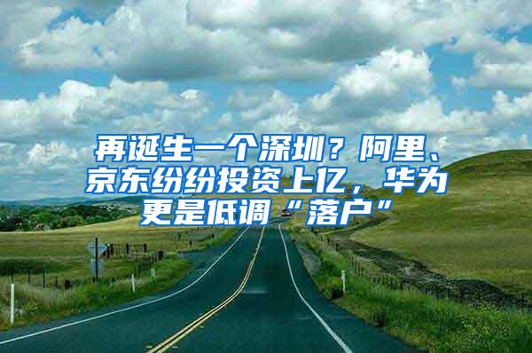 再诞生一个深圳？阿里、京东纷纷投资上亿，华为更是低调“落户”