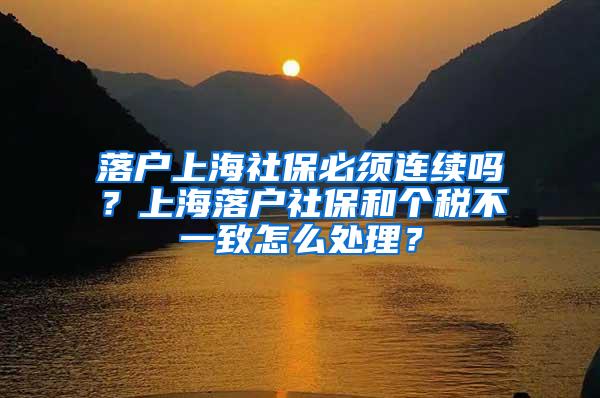 落户上海社保必须连续吗？上海落户社保和个税不一致怎么处理？