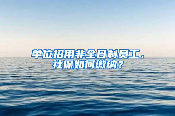 单位招用非全日制员工，社保如何缴纳？