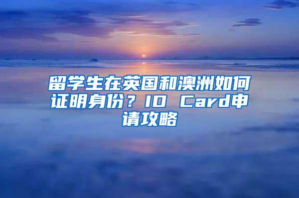 留学生在英国和澳洲如何证明身份？ID Card申请攻略