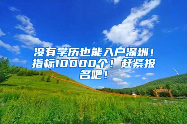 没有学历也能入户深圳！指标10000个！赶紧报名吧！