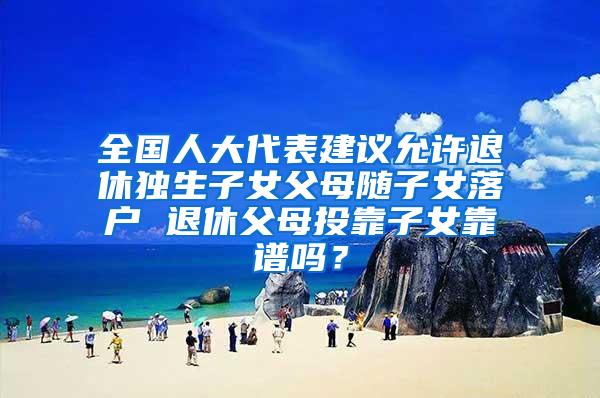 全国人大代表建议允许退休独生子女父母随子女落户 退休父母投靠子女靠谱吗？