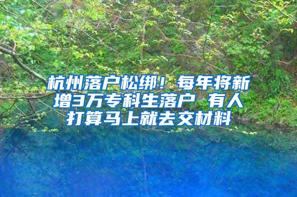 杭州落户松绑！每年将新增3万专科生落户 有人打算马上就去交材料