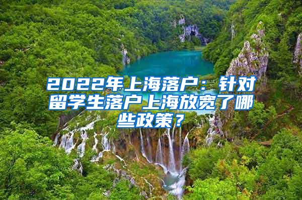 2022年上海落户：针对留学生落户上海放宽了哪些政策？