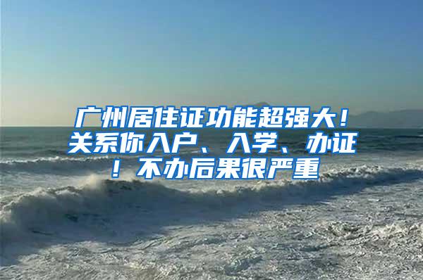 广州居住证功能超强大！关系你入户、入学、办证！不办后果很严重