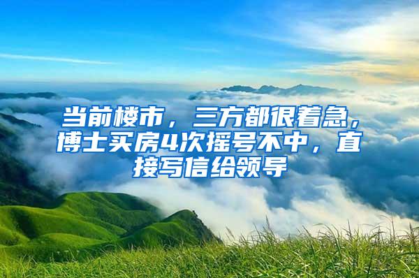 当前楼市，三方都很着急，博士买房4次摇号不中，直接写信给领导