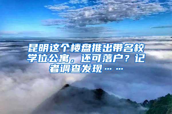 昆明这个楼盘推出带名校学位公寓，还可落户？记者调查发现……