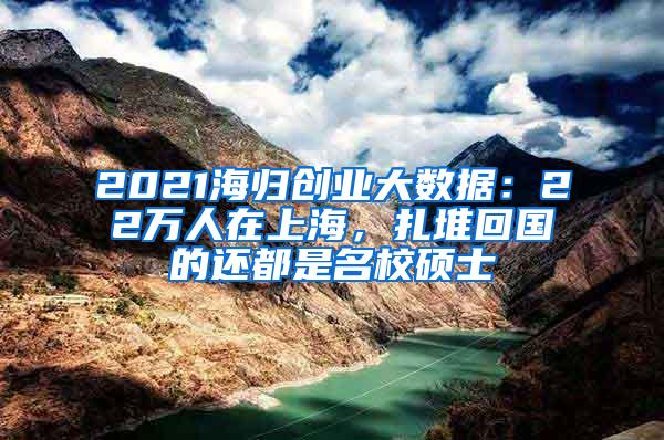 2021海归创业大数据：22万人在上海，扎堆回国的还都是名校硕士