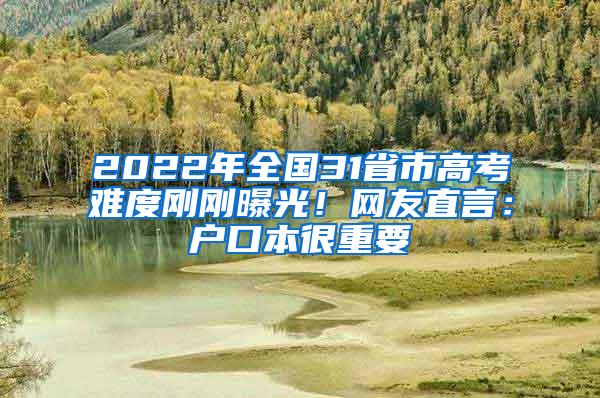 2022年全国31省市高考难度刚刚曝光！网友直言：户口本很重要